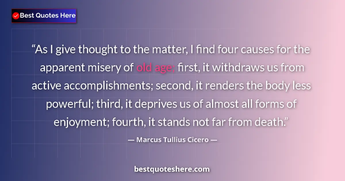 Quote by Marcus Tullius Cicero: As I give thought to the matter, I find four causes for the apparent misery of old age; first, it wi...