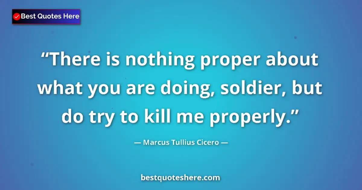 Quote by Marcus Tullius Cicero: There is nothing proper about what you are doing, soldier, but do try to kill me properly....