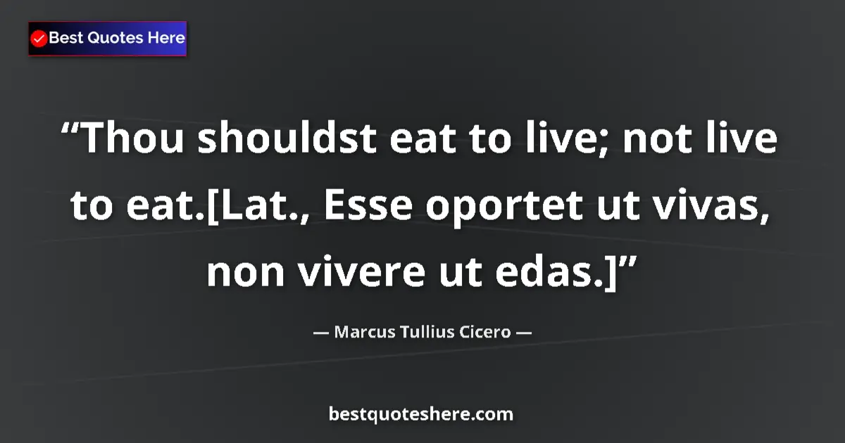 Quote by Marcus Tullius Cicero: Thou shouldst eat to live; not live to eat.[Lat., Esse oportet ut vivas, non vivere ut edas.]...
