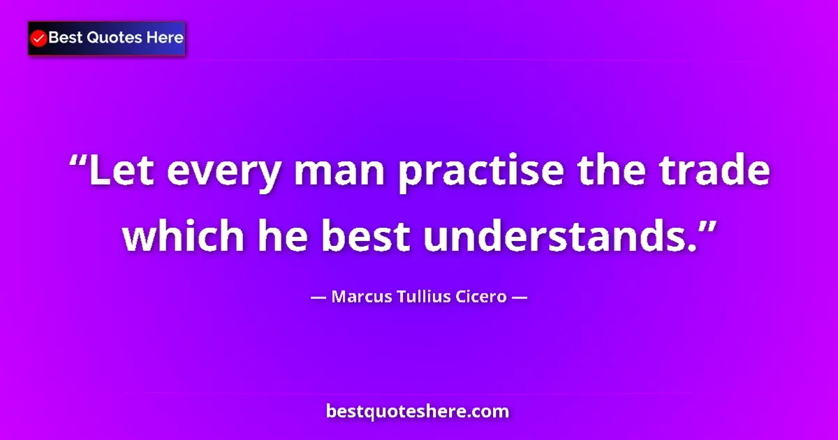 Quote by Marcus Tullius Cicero: Let every man practise the trade which he best understands....