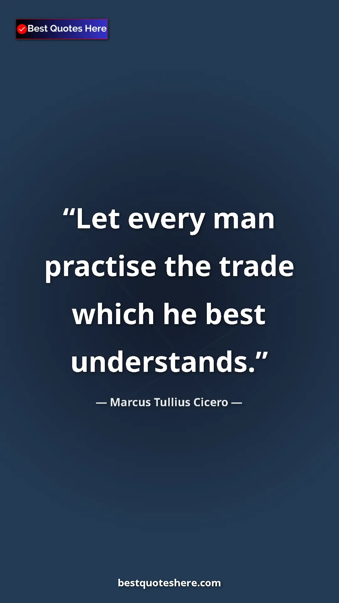Marcus Tullius Cicero Quote Card: "Let every man practise the trade which he best understands." Pinterest quote poster by Marcus Tullius Cicero: "Let every man practise the trade which he best understands."