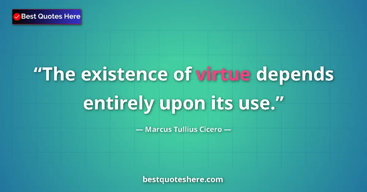 Quote by Marcus Tullius Cicero: The existence of virtue depends entirely upon its use....