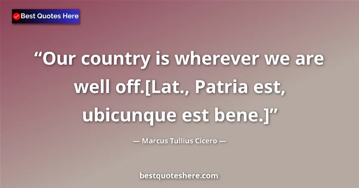 Quote by Marcus Tullius Cicero: Our country is wherever we are well off.[Lat., Patria est, ubicunque est bene.]...