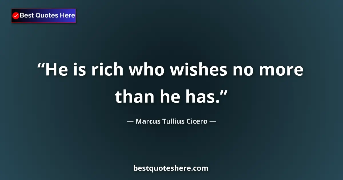 Quote by Marcus Tullius Cicero: He is rich who wishes no more than he has....