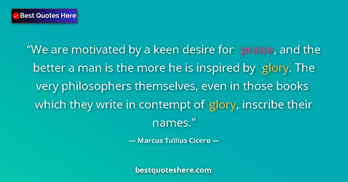 Quote by Marcus Tullius Cicero: We are motivated by a keen desire for praise, and the better a man is the more he is inspired by glo...