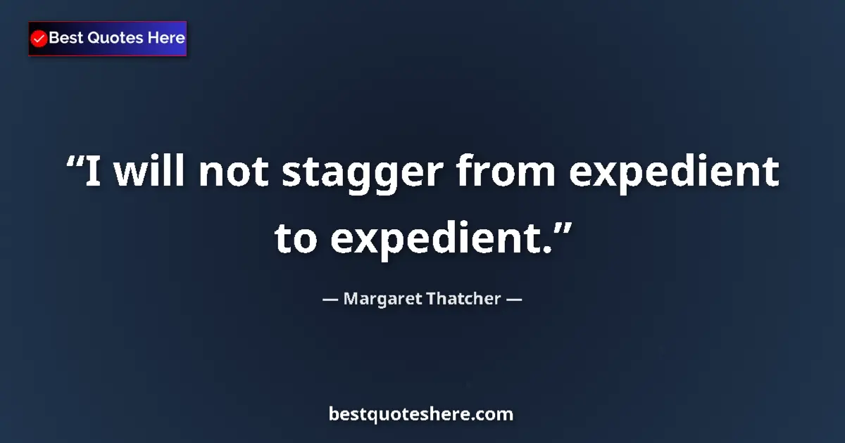 Quote by Margaret Thatcher: I will not stagger from expedient to expedient....