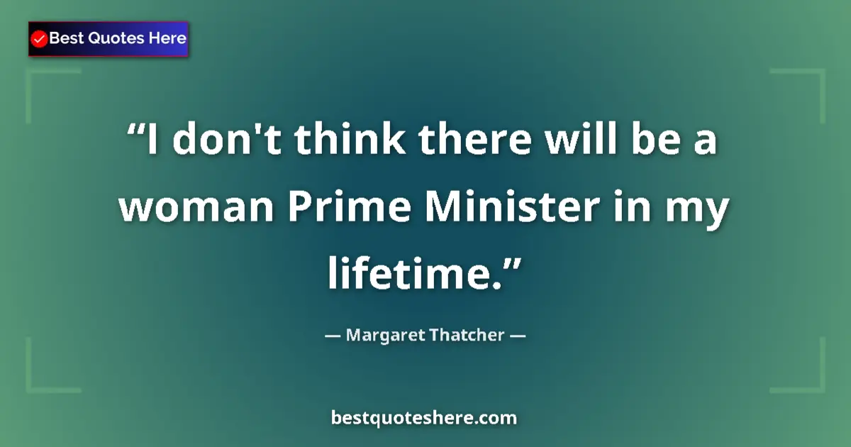 Quote by Margaret Thatcher: I don't think there will be a woman Prime Minister in my lifetime....