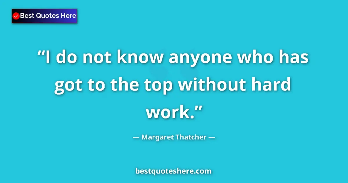 Quote by Margaret Thatcher: I do not know anyone who has got to the top without hard work....