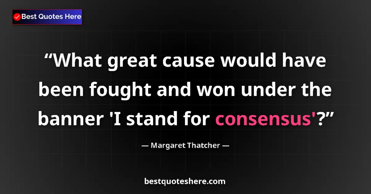 Quote by Margaret Thatcher: What great cause would have been fought and won under the banner 'I stand for consensus'?...