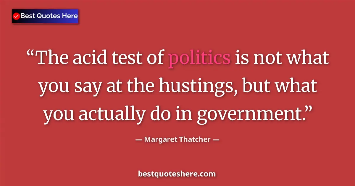Quote by Margaret Thatcher: The acid test of politics is not what you say at the hustings, but what you actually do in governmen...