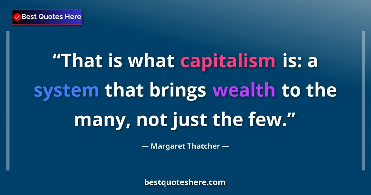 Quote by Margaret Thatcher: That is what capitalism is: a system that brings wealth to the many, not just the few....
