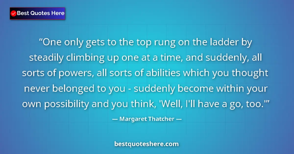 Quote by Margaret Thatcher: One only gets to the top rung on the ladder by steadily climbing up one at a time, and suddenly, all...