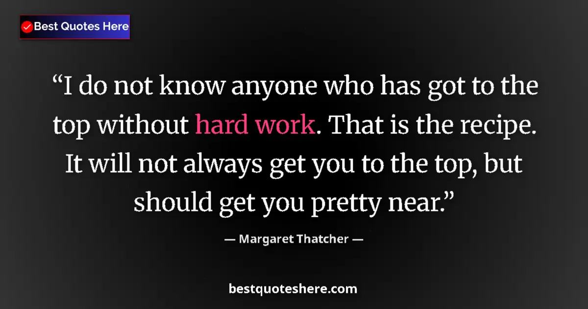 Quote by Margaret Thatcher: I do not know anyone who has got to the top without hard work. That is the recipe. It will not alway...