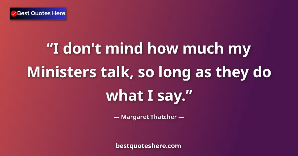 Quote by Margaret Thatcher: I don't mind how much my Ministers talk, so long as they do what I say....