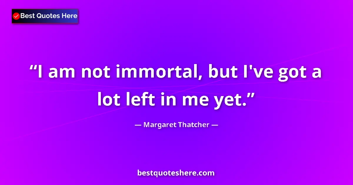 Quote by Margaret Thatcher: I am not immortal, but I've got a lot left in me yet....