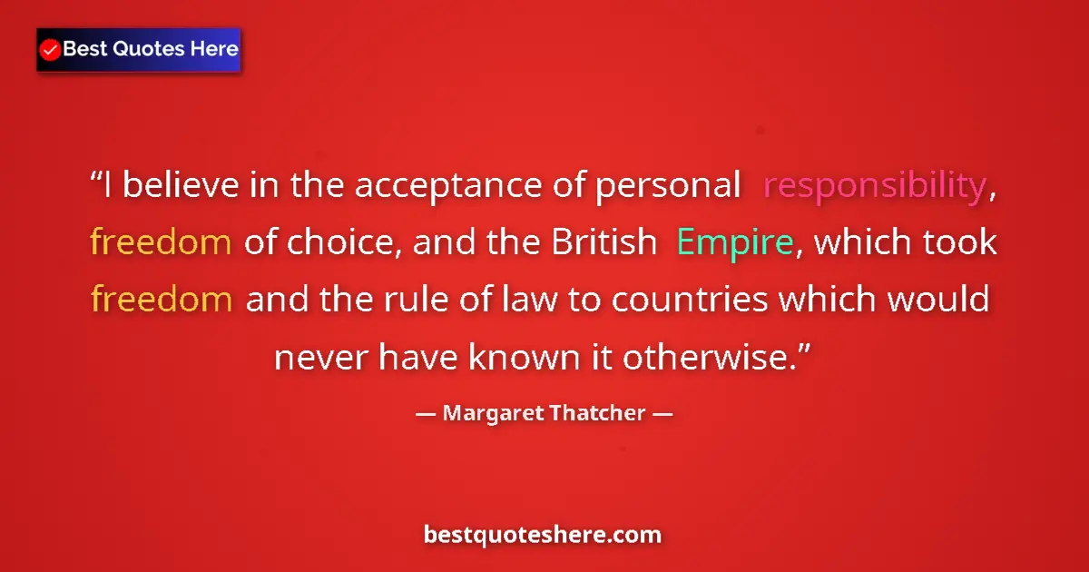 Quote by Margaret Thatcher: I believe in the acceptance of personal responsibility, freedom of choice, and the British Empire, w...