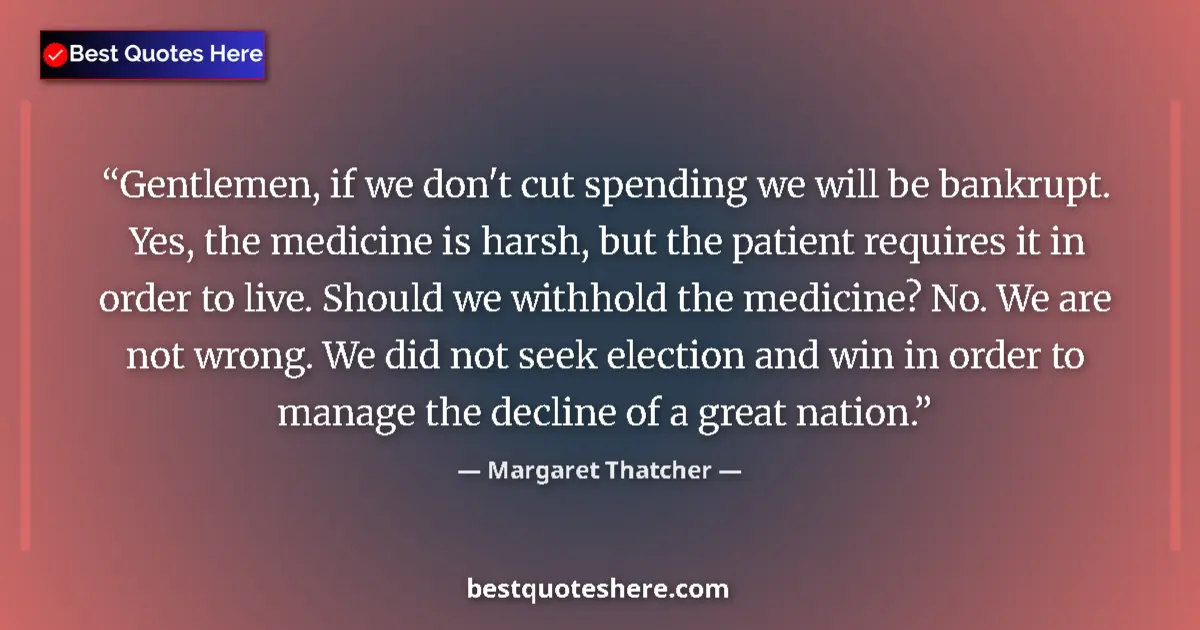 Quote by Margaret Thatcher: Gentlemen, if we don't cut spending we will be bankrupt. Yes, the medicine is harsh, but the patient...