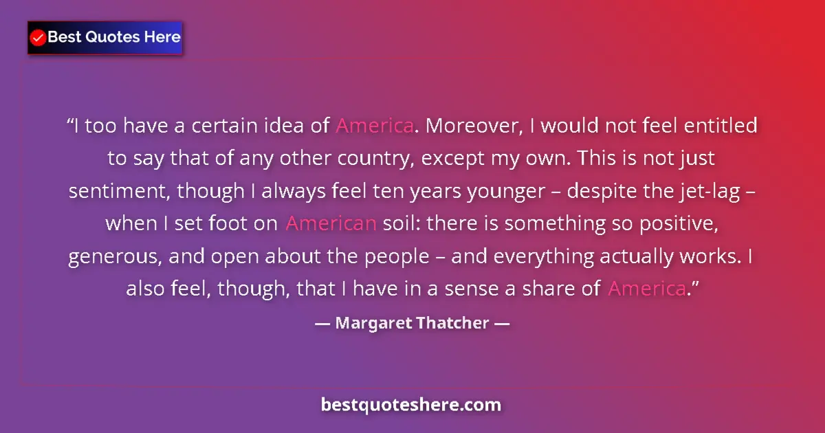 Quote by Margaret Thatcher: I too have a certain idea of America. Moreover, I would not feel entitled to say that of any other c...