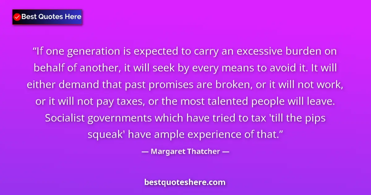 Quote by Margaret Thatcher: If one generation is expected to carry an excessive burden on behalf of another, it will seek by eve...