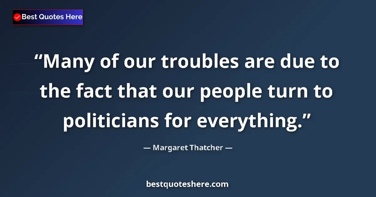 Quote by Margaret Thatcher: Many of our troubles are due to the fact that our people turn to politicians for everything....