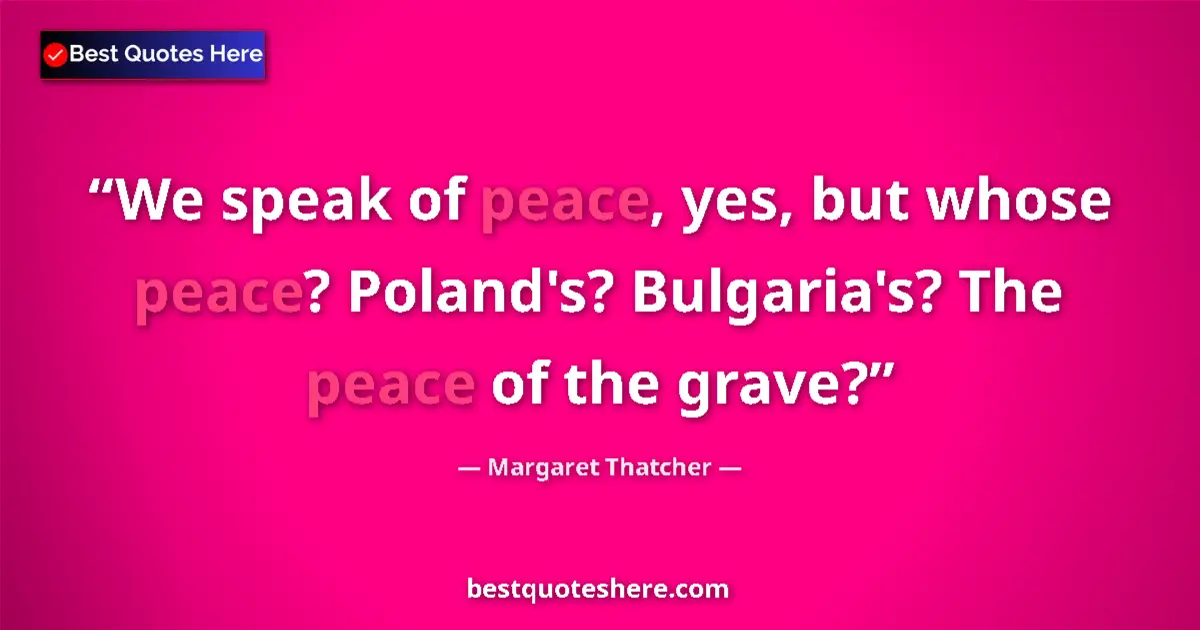 Quote by Margaret Thatcher: We speak of peace, yes, but whose peace? Poland's? Bulgaria's? The peace of the grave?...