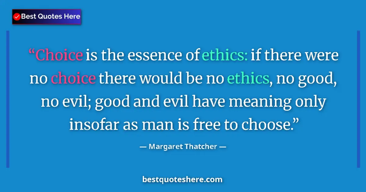Quote by Margaret Thatcher: Choice is the essence of ethics: if there were no choice there would be no ethics, no good, no evil;...