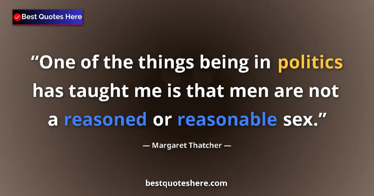 Quote by Margaret Thatcher: One of the things being in politics has taught me is that men are not a reasoned or reasonable sex....