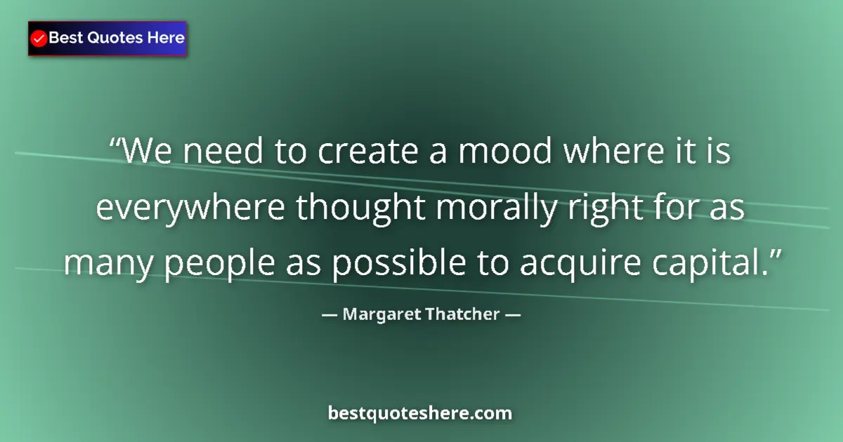 Quote by Margaret Thatcher: We need to create a mood where it is everywhere thought morally right for as many people as possible...