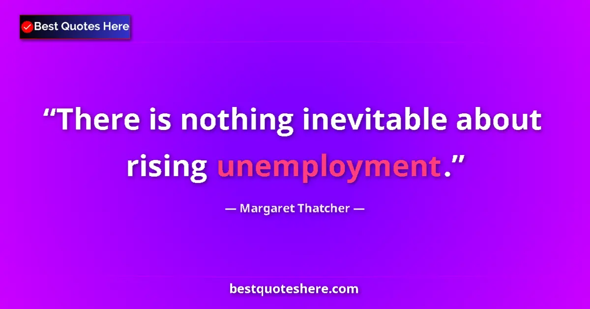 Quote by Margaret Thatcher: There is nothing inevitable about rising unemployment....