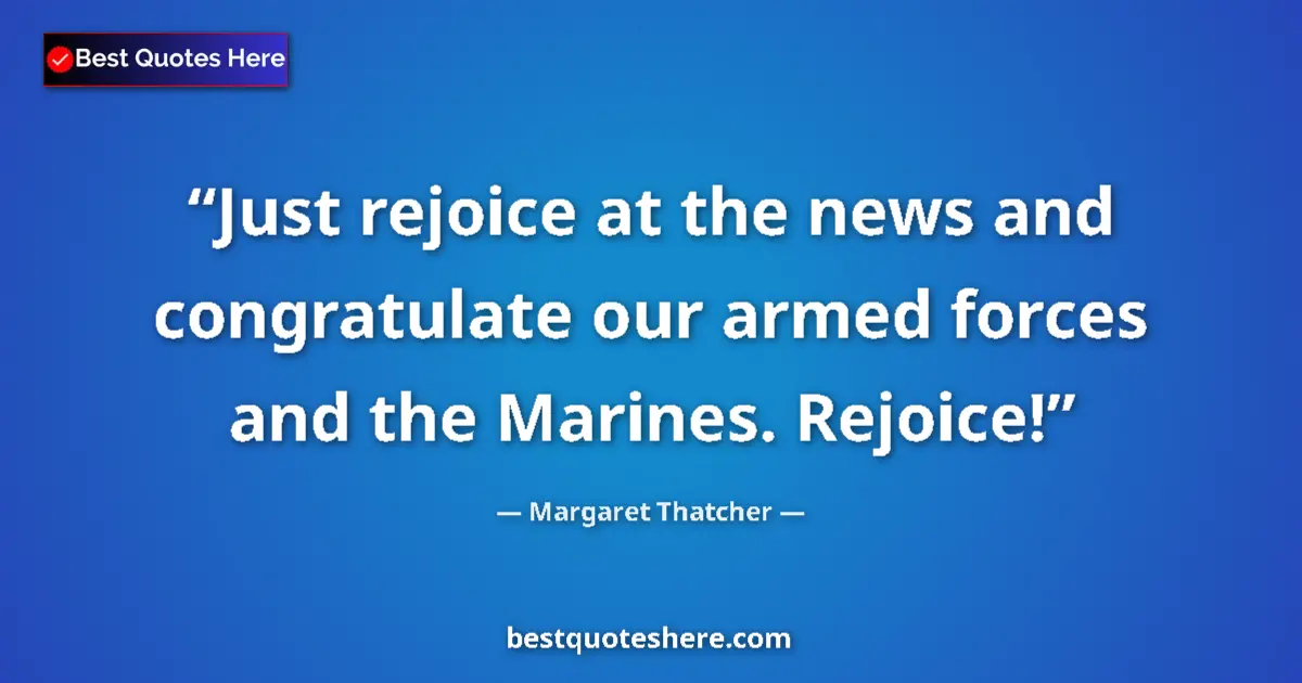 Quote by Margaret Thatcher: Just rejoice at the news and congratulate our armed forces and the Marines. Rejoice!...