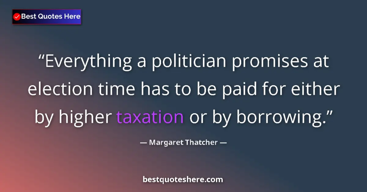 Quote by Margaret Thatcher: Everything a politician promises at election time has to be paid for either by higher taxation or by...