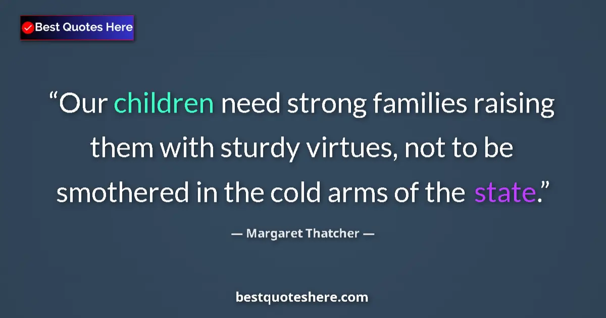 Quote by Margaret Thatcher: Our children need strong families raising them with sturdy virtues, not to be smothered in the cold ...