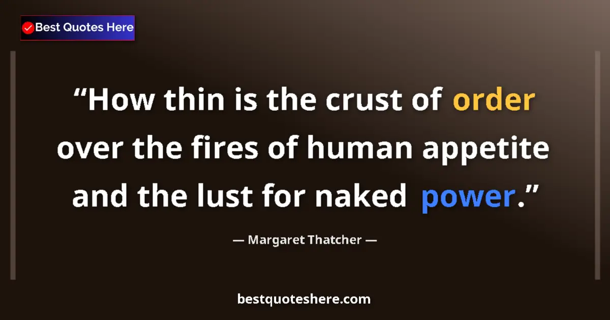 Image for the quote by Margaret Thatcher: How thin is the crust of order over the fires of human appetite and the lust for naked power....
