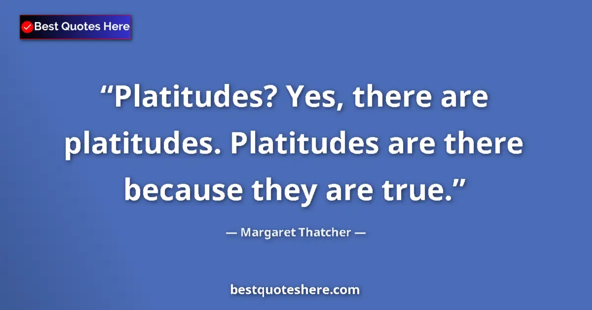 Quote by Margaret Thatcher: Platitudes? Yes, there are platitudes. Platitudes are there because they are true....