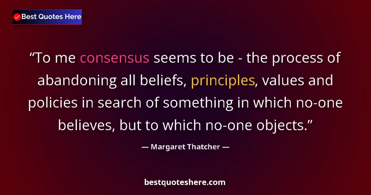 Quote by Margaret Thatcher: To me consensus seems to be - the process of abandoning all beliefs, principles, values and policies...
