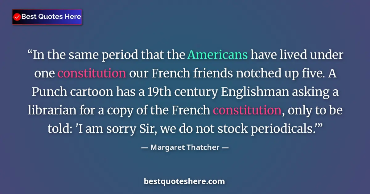 Quote by Margaret Thatcher: In the same period that the Americans have lived under one constitution our French friends notched u...