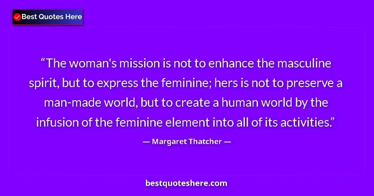 Quote by Margaret Thatcher: The woman's mission is not to enhance the masculine spirit, but to express the feminine; hers is not...