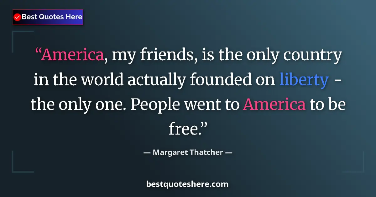 Image for the quote by Margaret Thatcher: America, my friends, is the only country in the world actually founded on liberty - the only one. Pe...