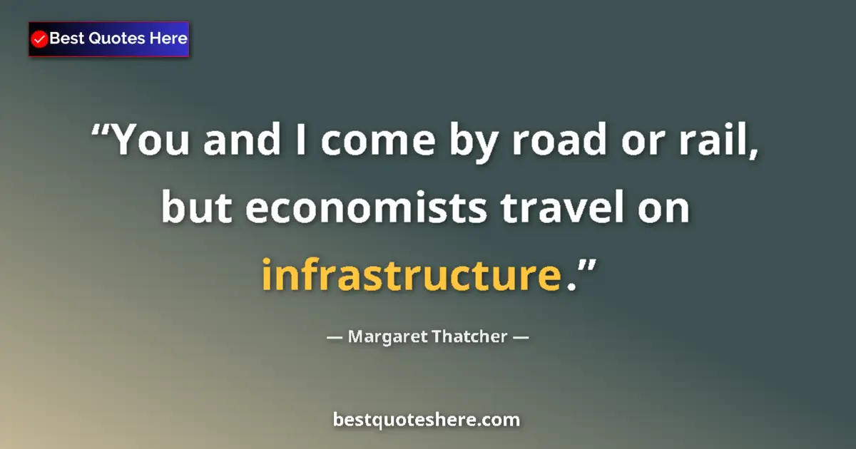 Quote by Margaret Thatcher: You and I come by road or rail, but economists travel on infrastructure....