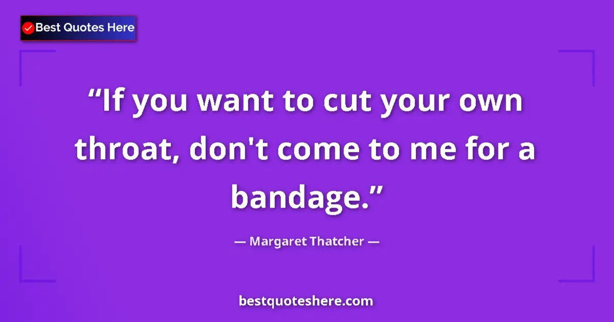 Quote by Margaret Thatcher: If you want to cut your own throat, don't come to