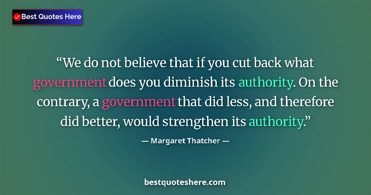 Quote by Margaret Thatcher: We do not believe that if you cut back what government does you diminish its authority. On the contr...