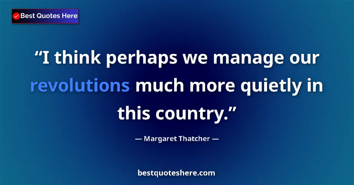 Quote by Margaret Thatcher: I think perhaps we manage our revolutions much more quietly in this country....
