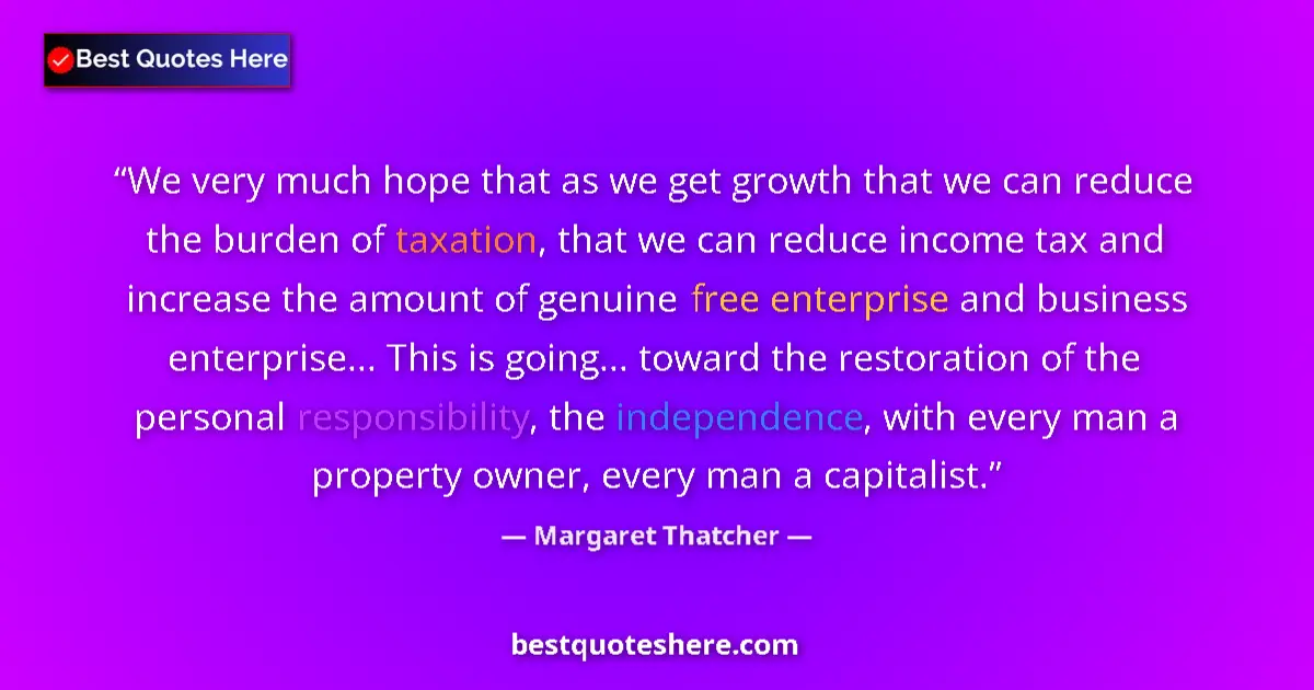 Quote by Margaret Thatcher: We very much hope that as we get growth that we can reduce the burden of taxation, that we can reduc...