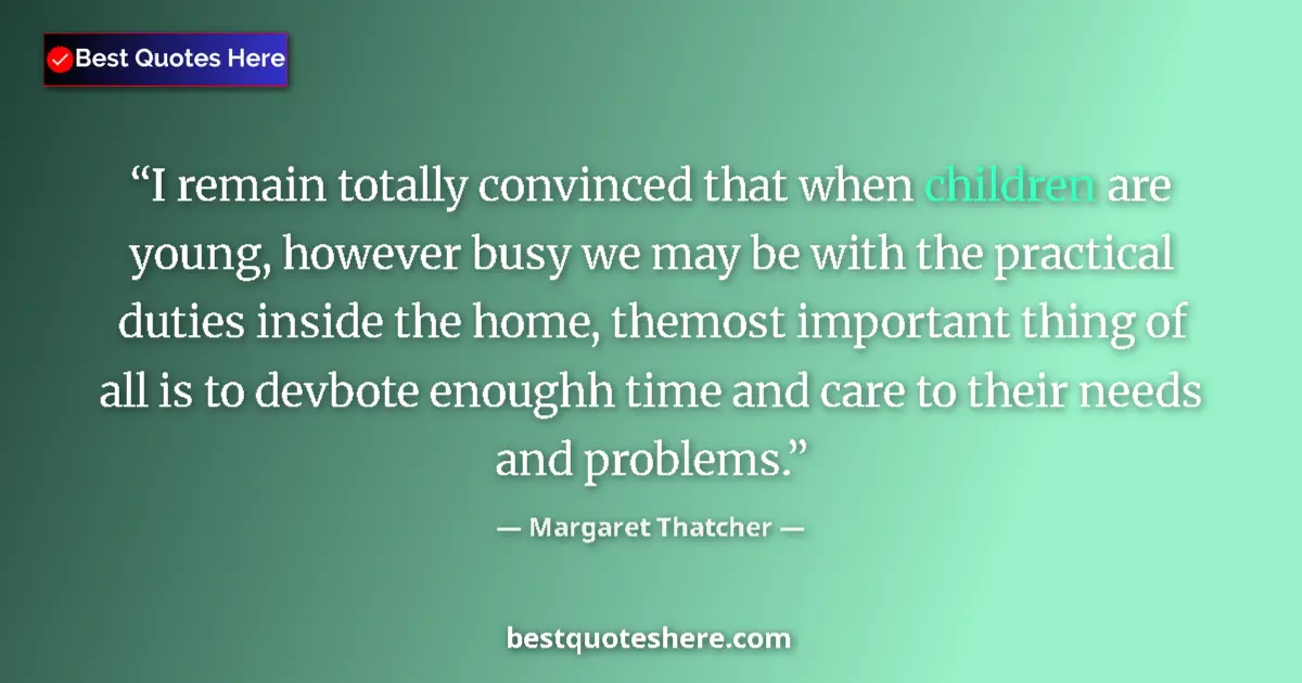 Image for the quote by Margaret Thatcher: I remain totally convinced that when children are young, however busy we may be with the practical d...
