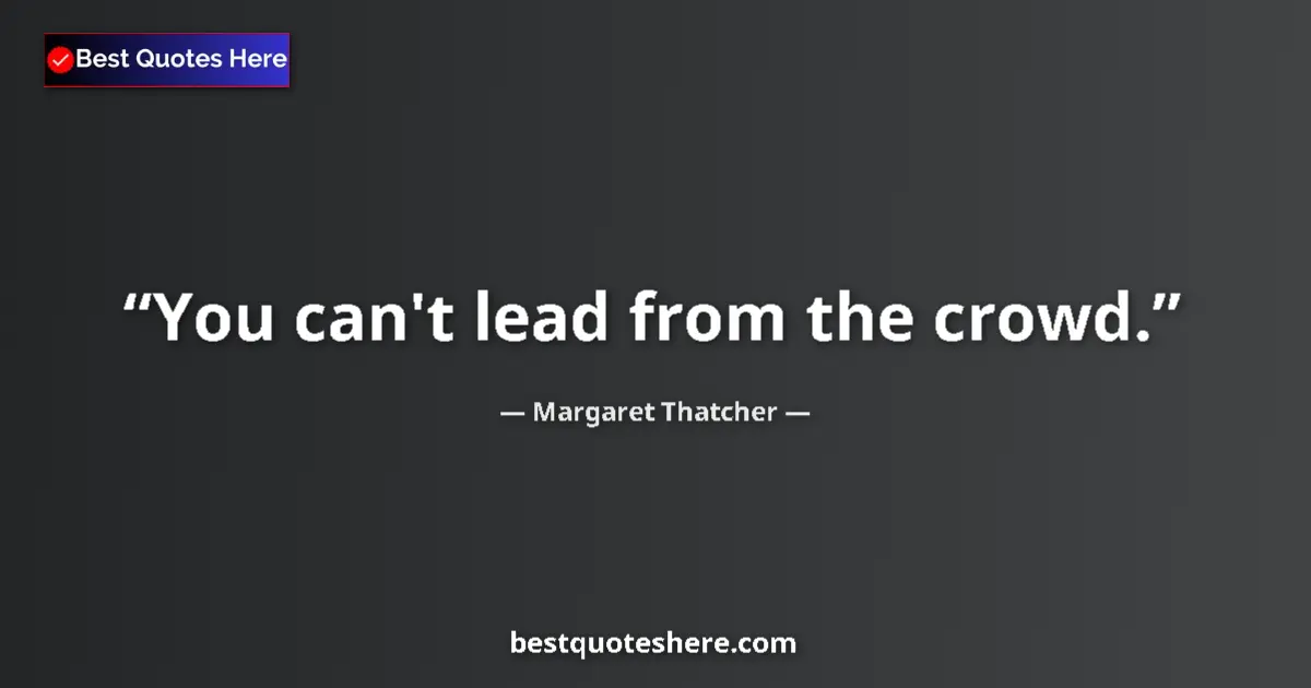 Margaret Thatcher quote: "You can't lead from the crowd."