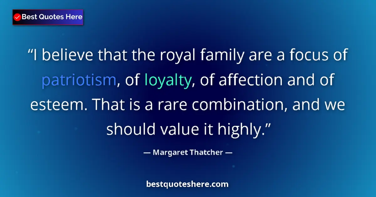 Quote by Margaret Thatcher: I believe that the royal family are a focus of patriotism, of loyalty, of affection and of esteem. T...