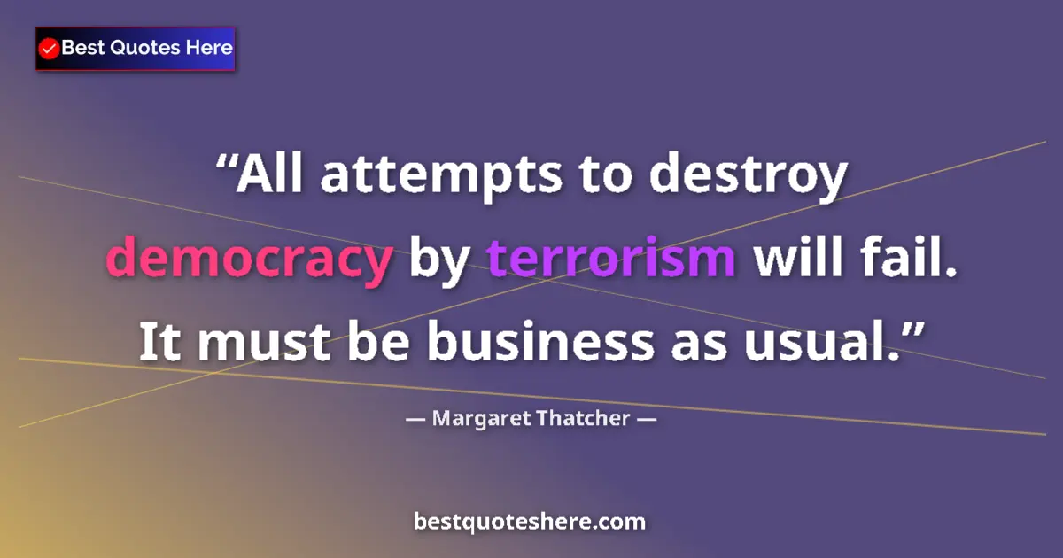 Quote by Margaret Thatcher: All attempts to destroy democracy by terrorism will fail. It must be business as usual....