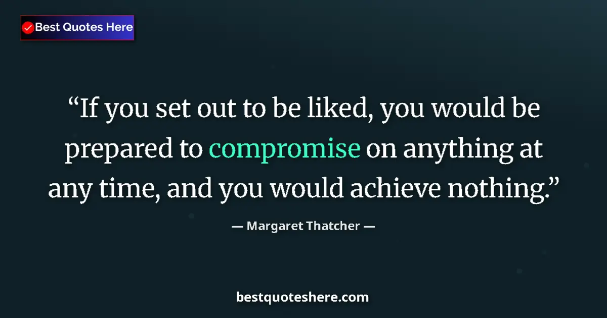 Quote by Margaret Thatcher: If you set out to be liked, you would be prepared to compromise on anything at any time, and you wou...
