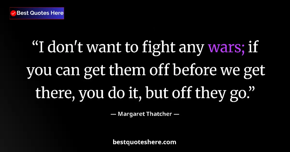 Quote by Margaret Thatcher: I don't want to fight any wars; if you can get the