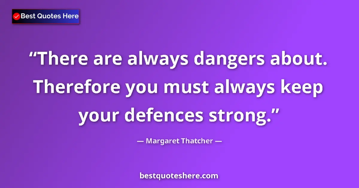 Quote by Margaret Thatcher: There are always dangers about. Therefore you must always keep your defences strong....
